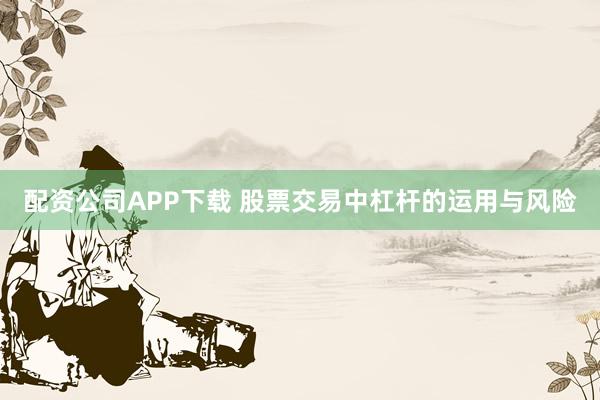 配资公司APP下载 股票交易中杠杆的运用与风险