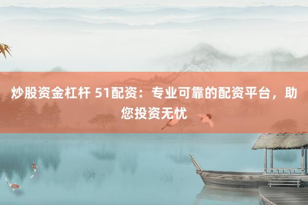 炒股资金杠杆 51配资：专业可靠的配资平台，助您投资无忧