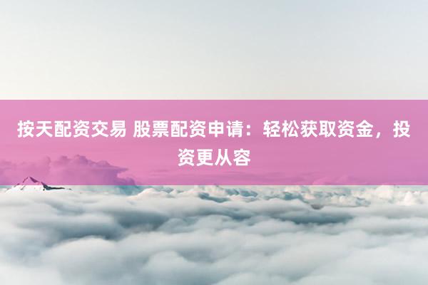 按天配资交易 股票配资申请：轻松获取资金，投资更从容