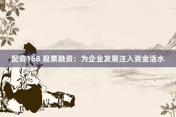 配资168 股票融资：为企业发展注入资金活水