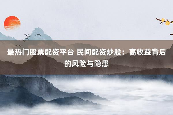 最热门股票配资平台 民间配资炒股：高收益背后的风险与隐患