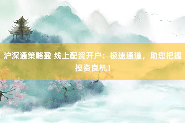沪深通策略盈 线上配资开户：极速通道，助您把握投资良机！