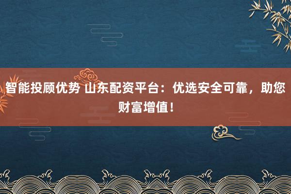智能投顾优势 山东配资平台：优选安全可靠，助您财富增值！