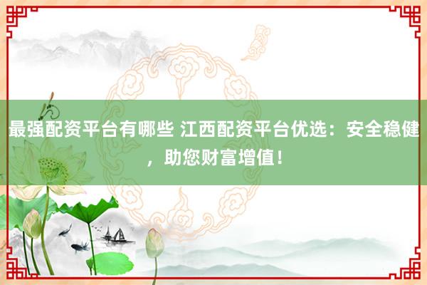 最强配资平台有哪些 江西配资平台优选：安全稳健，助您财富增值！