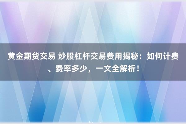 黄金期货交易 炒股杠杆交易费用揭秘：如何计费、费率多少，一文全解析！