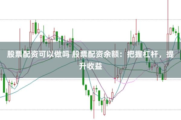 股票配资可以做吗 股票配资余额：把握杠杆，提升收益