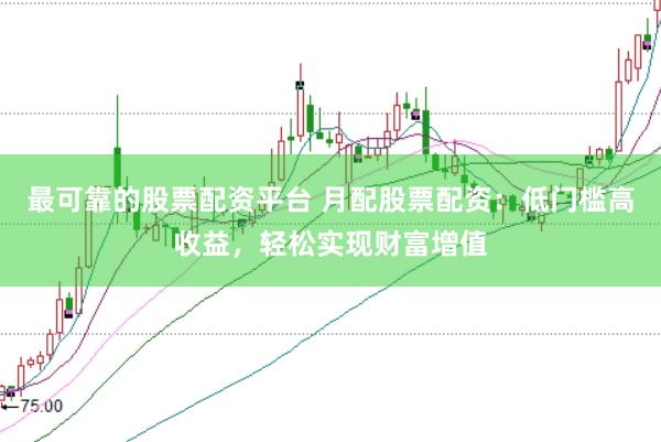 最可靠的股票配资平台 月配股票配资：低门槛高收益，轻松实现财富增值