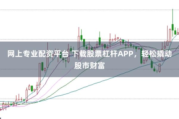 网上专业配资平台 下载股票杠杆APP，轻松撬动股市财富