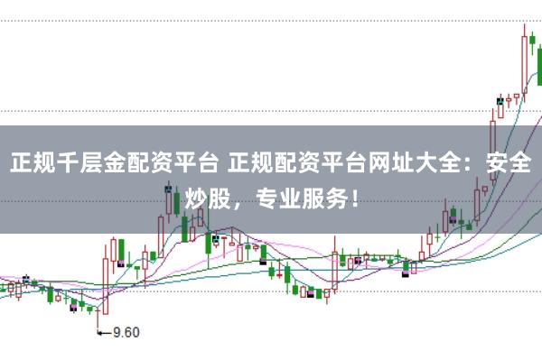 正规千层金配资平台 正规配资平台网址大全：安全炒股，专业服务！
