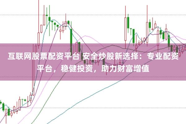 互联网股票配资平台 安全炒股新选择：专业配资平台，稳健投资，助力财富增值