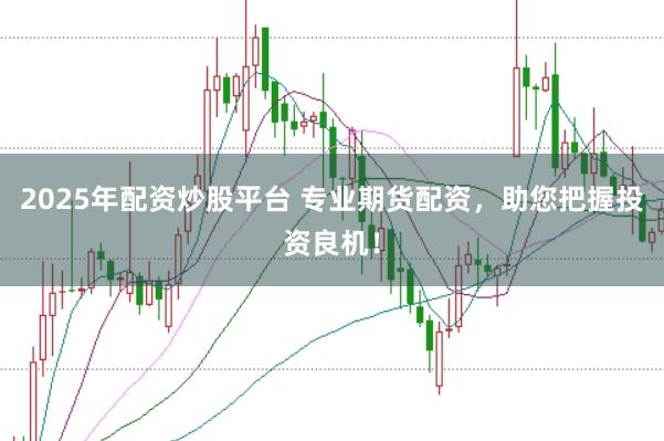 2025年配资炒股平台 专业期货配资，助您把握投资良机！