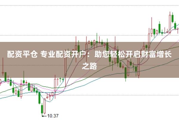 配资平仓 专业配资开户：助您轻松开启财富增长之路