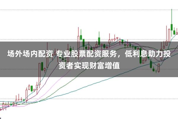 场外场内配资 专业股票配资服务，低利息助力投资者实现财富增值