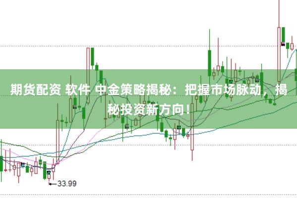 期货配资 软件 中金策略揭秘：把握市场脉动，揭秘投资新方向！