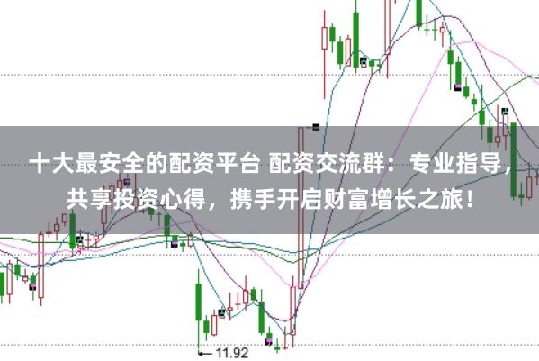 十大最安全的配资平台 配资交流群:专业指导,共享投资心得,携手开启财富增长之旅!