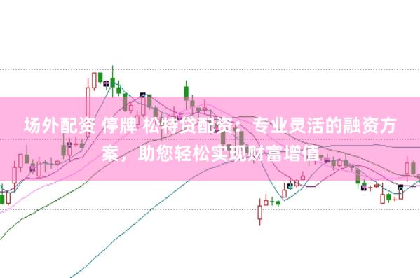 场外配资 停牌 松特贷配资：专业灵活的融资方案，助您轻松实现财富增值