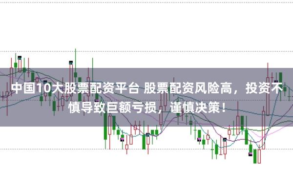 中国10大股票配资平台 股票配资风险高，投资不慎导致巨额亏损，谨慎决策！