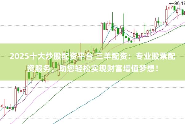 2025十大炒股配资平台 三羊配资：专业股票配资服务，助您轻松实现财富增值梦想！