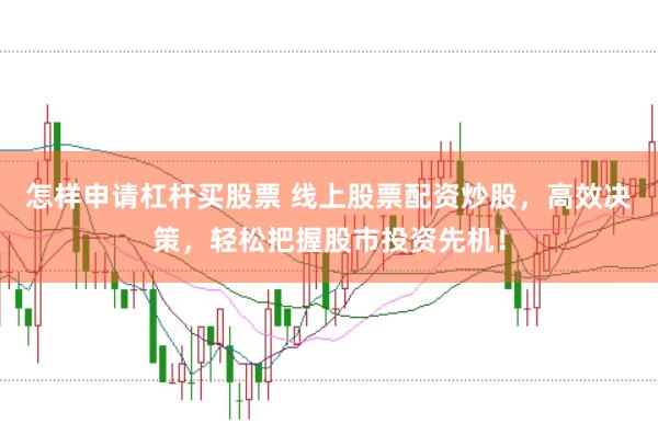 怎样申请杠杆买股票 线上股票配资炒股，高效决策，轻松把握股市投资先机！