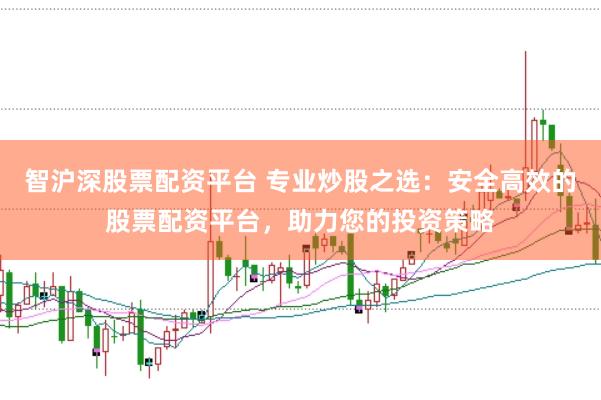 智沪深股票配资平台 专业炒股之选：安全高效的股票配资平台，助力您的投资策略