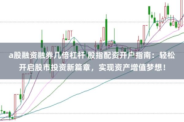 a股融资融券几倍杠杆 股指配资开户指南：轻松开启股市投资新篇章，实现资产增值梦想！