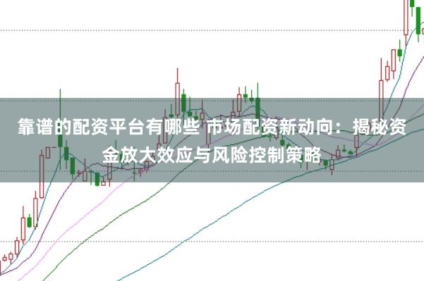 靠谱的配资平台有哪些 市场配资新动向：揭秘资金放大效应与风险控制策略