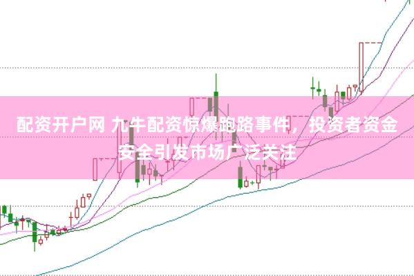 配资开户网 九牛配资惊爆跑路事件，投资者资金安全引发市场广泛关注