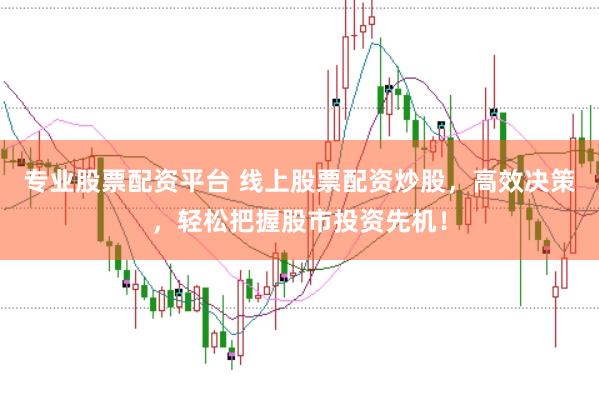 专业股票配资平台 线上股票配资炒股，高效决策，轻松把握股市投资先机！