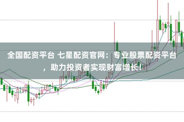 全国配资平台 七星配资官网：专业股票配资平台，助力投资者实现财富增长！