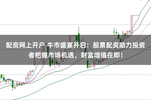 配资网上开户 牛市盛宴开启：股票配资助力投资者把握市场机遇，财富增值在即！