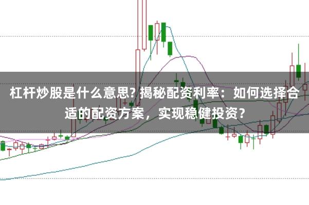 杠杆炒股是什么意思? 揭秘配资利率：如何选择合适的配资方案，实现稳健投资？