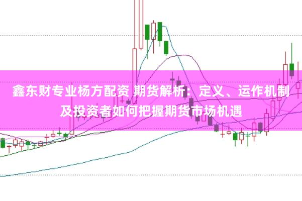 鑫东财专业杨方配资 期货解析:定义、运作机制及投资者如何把握期货市场机遇
