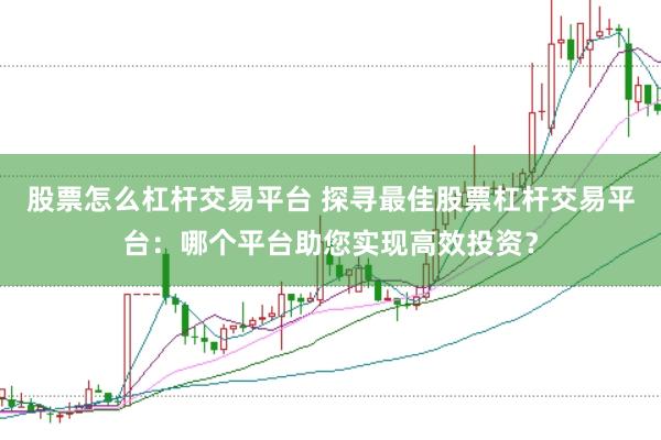 股票怎么杠杆交易平台 探寻最佳股票杠杆交易平台:哪个平台助您实现高效投资?