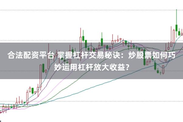 合法配资平台 掌握杠杆交易秘诀：炒股票如何巧妙运用杠杆放大收益？