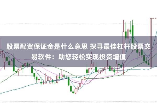 股票配资保证金是什么意思 探寻最佳杠杆股票交易软件：助您轻松实现投资增值