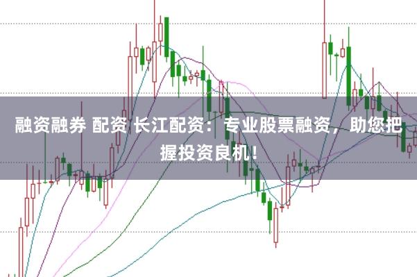 融资融券 配资 长江配资:专业股票融资,助您把握投资良机!