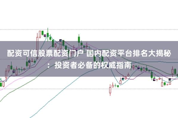 配资可信股票配资门户 国内配资平台排名大揭秘：投资者必备的权威指南