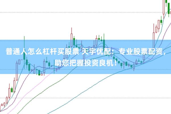 普通人怎么杠杆买股票 天宇优配：专业股票配资，助您把握投资良机！