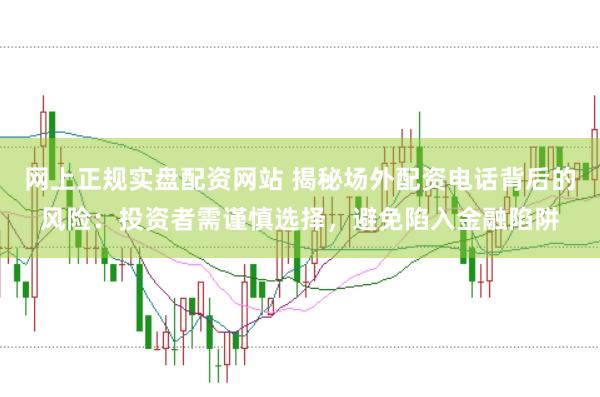 网上正规实盘配资网站 揭秘场外配资电话背后的风险：投资者需谨慎选择，避免陷入金融陷阱