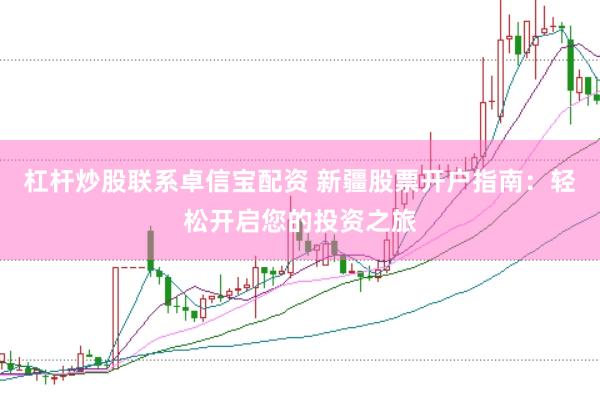 杠杆炒股联系卓信宝配资 新疆股票开户指南：轻松开启您的投资之旅