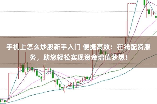 手机上怎么炒股新手入门 便捷高效：在线配资服务，助您轻松实现资金增值梦想！