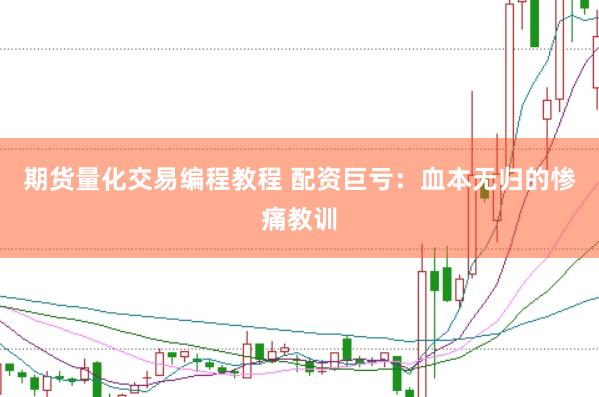 期货量化交易编程教程 配资巨亏：血本无归的惨痛教训