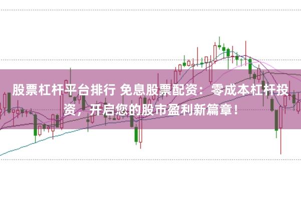 股票杠杆平台排行 免息股票配资：零成本杠杆投资，开启您的股市盈利新篇章！