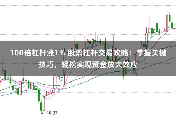 100倍杠杆涨1% 股票杠杆交易攻略:掌握关键技巧,轻松实现资金放大效应