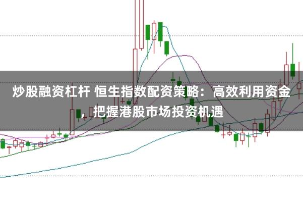 炒股融资杠杆 恒生指数配资策略：高效利用资金，把握港股市场投资机遇