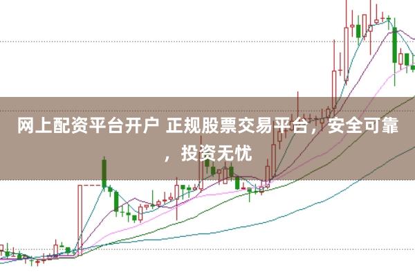 网上配资平台开户 正规股票交易平台，安全可靠，投资无忧