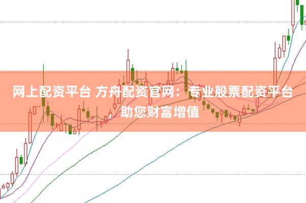 网上配资平台 方舟配资官网：专业股票配资平台，助您财富增值