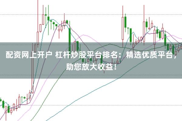 配资网上开户 杠杆炒股平台排名：精选优质平台，助您放大收益！