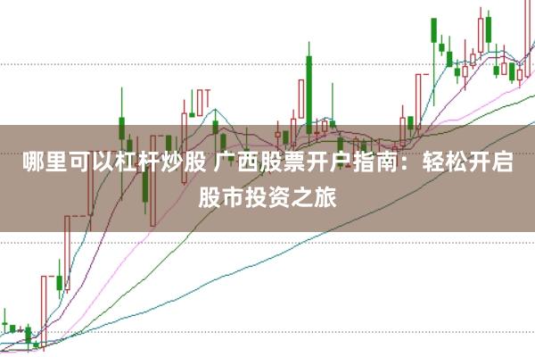 哪里可以杠杆炒股 广西股票开户指南：轻松开启股市投资之旅