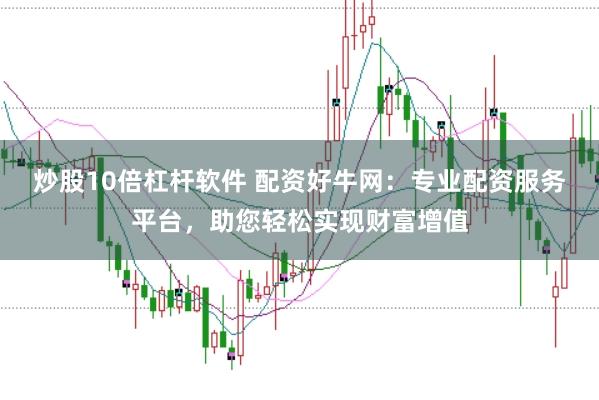 炒股10倍杠杆软件 配资好牛网：专业配资服务平台，助您轻松实现财富增值